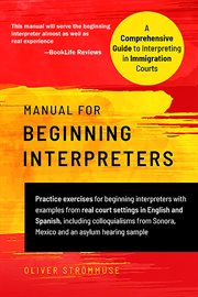 Manual for beginning interpreters : a comprehensive guide to interpreting in immigration courts : practice exercises for beginning interpreters with examples from real court settings in English and Spanish, including colloquialisms from Sonora, Mexico and cover image
