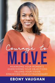 Courage to m.o.v.e. : Maximizing Your Moments Overcoming Your Objections Valuing Your Vision Embodying Your Extraordina cover image
