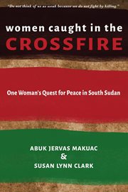 Women Caught in the Crossfire : One Woman's Quest for Peace in South Sudan cover image
