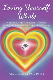Loving yourself whole. A Field Guide to Health and Happiness Through Connection of Spirit, Mind and Body cover image