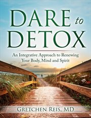 Dare to detox. An Integrative Approach to Renewing Your Body, Mind and Spirit cover image