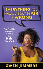 Everything you know about hair is wrong. The No B.S. Guide to Having the Hair You Want cover image