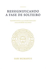 Ressignificando a Fase de Solteiro : Maximizando as Suas Oportunidades Como Um Homem Solteiro cover image