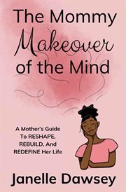 The mommy makeover of the mind. A Mother's Guide to Reshape, Rebuild, and Redefine Her Life cover image