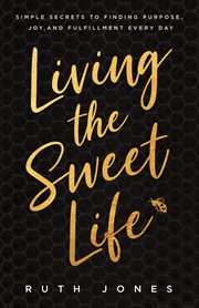 Living the Sweet Life : Simple Secrets to Finding Purpose, Joy, and Fulfillment Every Day cover image