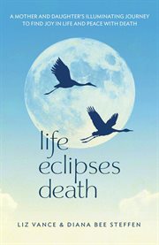 Life eclipses death. A Mother and Daughter's Illuminating Journey to Find Joy in Life and Peace with Death cover image