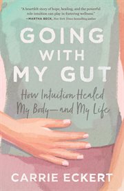 Going with my gut. How Intuition Healed My Body-and My Life cover image