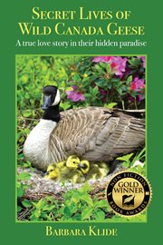 Secret lives of wild Canada geese : a true love story in their hidden paradise cover image
