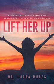 Lift her up. A Single Mother's Memoir of Heartbreak, Betrayal, and Triumph cover image