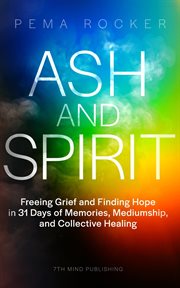 Ash and Spirit : Freeing Grief and Finding Hope in 31 Days of Memories, Mediumship, and Collective Healing cover image