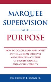 Marquee supervision with purpose : how to coach, lead, and invest in the modern employee and establish a culture of professionalism and accountability cover image