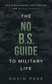 The no B.S. guide to military life : how to build wealth, get promoted, and achieve greatness cover image