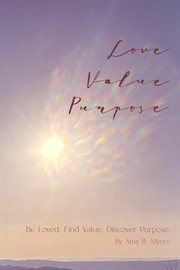 Love . value . purpose .. Be Loved. Find Value. Discover Purpose cover image