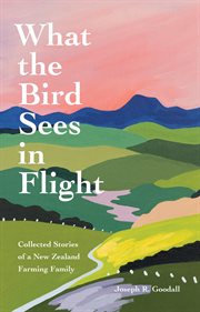 What the bird sees in flight : collected stories of a New Zealand farming family cover image