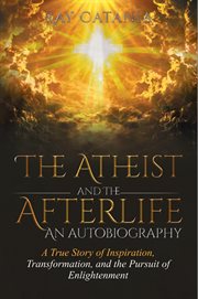 The atheist and the afterlife - an autobiography. A True Story of Inspiration, Transformation, and the Pursuit of Enlightenment cover image