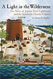 A light in the wilderness : the story of Jupiter Inlet Lighthouse & the southeast Florida frontier cover image