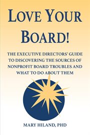 Love your board!. The Executive Directors' Guide to Discovering the Sources of Nonprofit Board Troubles and What to Do cover image