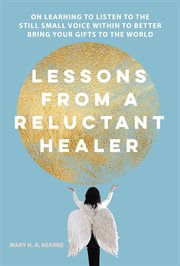 Lessons from a reluctant healer. On Learning to Listen to that Still Small Voice Within to Better Bring Your Gifts to the World cover image