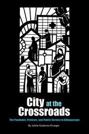 City at the crossroads : the pandemic, protests, and public service in Albuquerque cover image