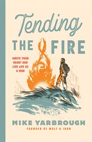 Tending the fire. Ignite Your Heart and Live Life as a Man cover image