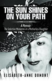 The sun shines on your path : a memoir. The Selective Memories of a Motherless Daughter cover image