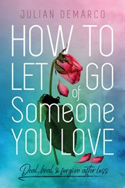 How to let go of someone you love. Deal, Heal & Forgive After Loss cover image