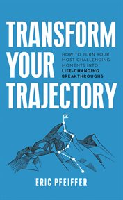 Transform Your Trajectory : How to Turn Your Most Challenging Moments into Life-Changing Breakthroughs cover image