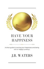 Have your happiness. A Short Guide to Owning Your Happiness and Being Rich in "Happy Currency" cover image