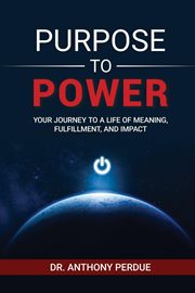 Purpose to power. Your Journey to a Life of Meaning, Fulfillment, and Impact cover image