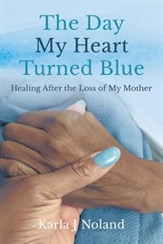 The day my heart turned blue. Healing after the Loss of My Mother cover image