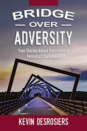 Bridge over adversity. True Stories About Overcoming Personal Challenges cover image