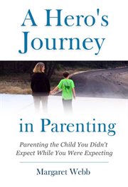 A Hero's Journey in Parenting : Parenting the Child You Didn't Expect While You Were Expecting cover image