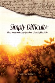 Simply Difficult : Field Notes on Knotty Questions of the Spiritual Life cover image