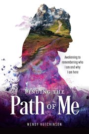 Finding the path of me : awakening to remembering who I am and why I am here cover image