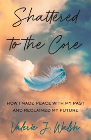 Shattered to the core. How I Made Peace with My Past and Reclaimed My Future cover image