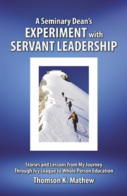 A seminary dean's experiment with servant leadership. Stories and Lessons from My Journey Through Ivy League to Whole Person Education cover image