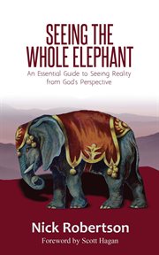 Seeing the whole elephant. An Essential Guide to Viewing Reality from God's Perspective cover image