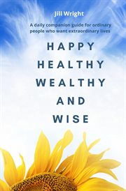 Happy Healthy Wealthy and Wise : A daily companion guide for ordinary people who want extraordinary lives cover image