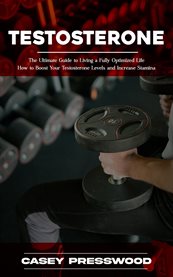 Testosterone : The Ultimate Guide to Living a Fully Optimized Life (How to Boost Your Testosterone Levels and Incre cover image