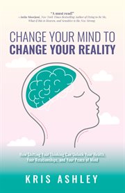 Change Your Mind to Change Your Reality : How Shifting Your Thinking Can Unlock Your Health, Your Relationships, and Your Peach of Mind cover image