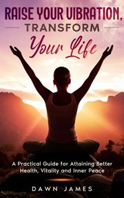 Raise your vibration, transform your life : a practical guide for attaining better health, vitality and inner peace cover image