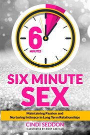 Six minute sex : Maintaining Passion and Nurturing Intimacy in Long Term Relationships cover image