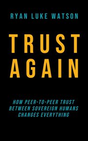 Trust Again : How peer-to-peer trust between sovereign humans changes everything cover image