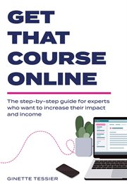 Get that course online : the step-by-step guide for experts who want to increase their impact and income cover image