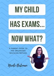 My child has exams...now what? : A Parent Guide To The Organised Revision Method cover image