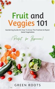 Fruit and veggies 101 : Gardening Guide On How To Grow The Freshest & Ripest Salad Vegetables (Perfect For Beginners) cover image