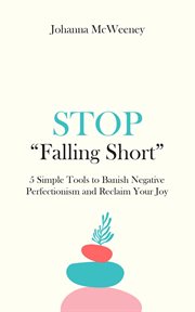 Stop "falling short" - 5 simple tools to banish negative perfectionism and reclaim your joy : 5 Simple Tools to Banish Negative Perfectionism and Reclaim Your Joy cover image