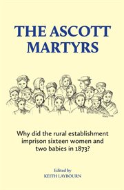 The ascott martyrs : Why Did the Rural Establishment Imprison Sixteen Women and Two Babies in 1873? cover image