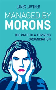 Managed by Morons : The path to a thriving organisation, avoiding the pitfalls that stand in your way cover image