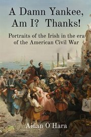 A damn yankee, am i? thanks! : Portraits of the Irish in the era of the American Civil War cover image